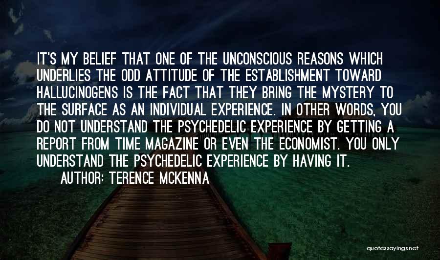 Terence McKenna Quotes: It's My Belief That One Of The Unconscious Reasons Which Underlies The Odd Attitude Of The Establishment Toward Hallucinogens Is