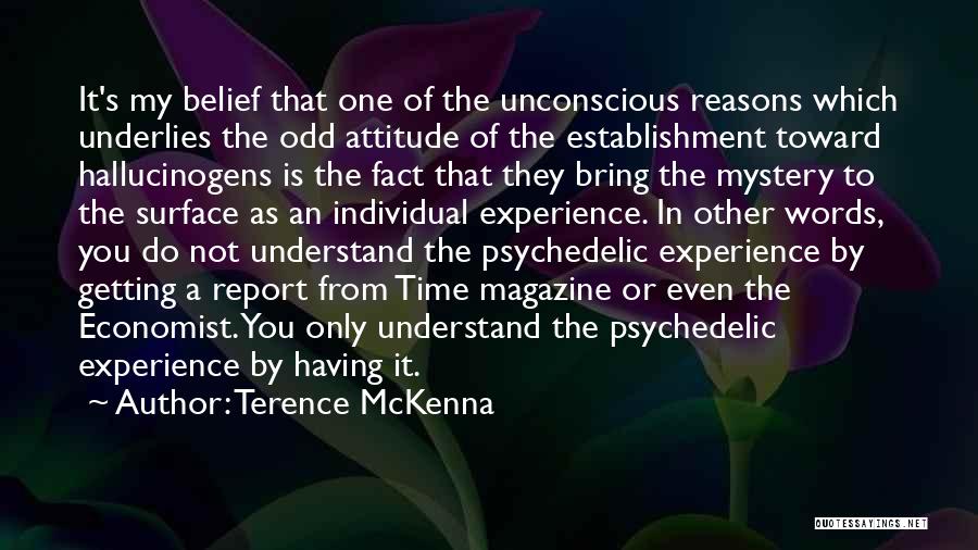 Terence McKenna Quotes: It's My Belief That One Of The Unconscious Reasons Which Underlies The Odd Attitude Of The Establishment Toward Hallucinogens Is