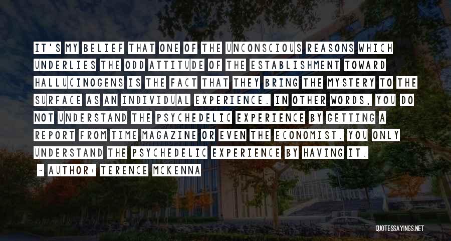 Terence McKenna Quotes: It's My Belief That One Of The Unconscious Reasons Which Underlies The Odd Attitude Of The Establishment Toward Hallucinogens Is