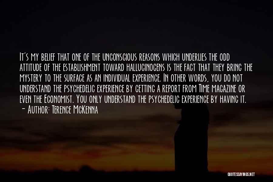 Terence McKenna Quotes: It's My Belief That One Of The Unconscious Reasons Which Underlies The Odd Attitude Of The Establishment Toward Hallucinogens Is