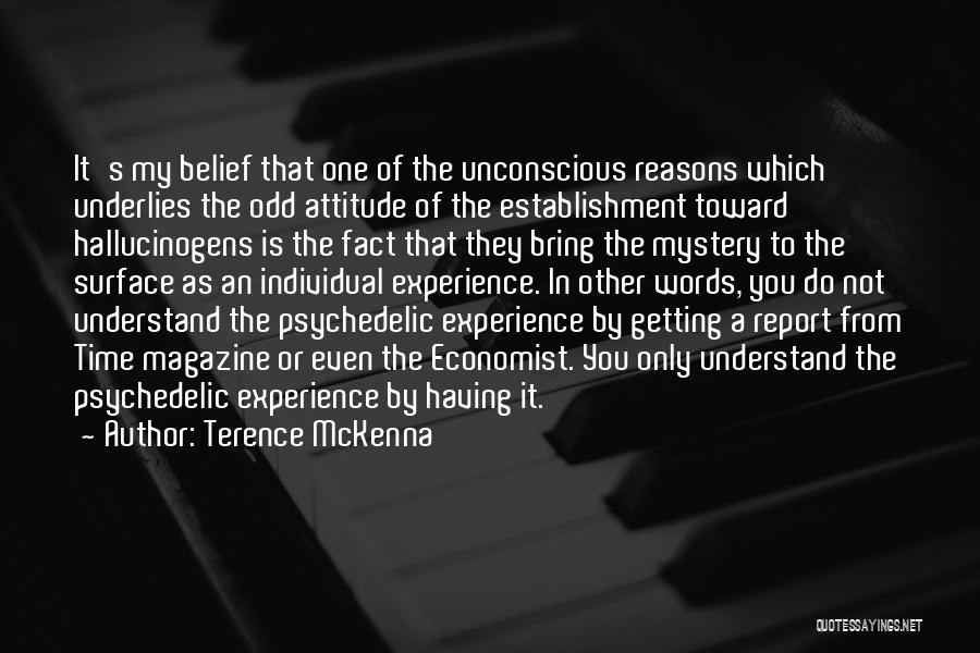 Terence McKenna Quotes: It's My Belief That One Of The Unconscious Reasons Which Underlies The Odd Attitude Of The Establishment Toward Hallucinogens Is