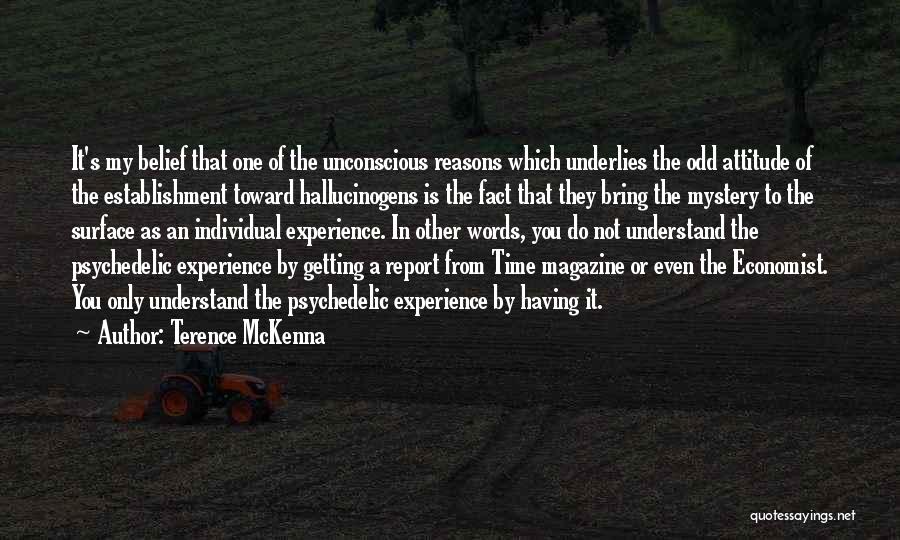 Terence McKenna Quotes: It's My Belief That One Of The Unconscious Reasons Which Underlies The Odd Attitude Of The Establishment Toward Hallucinogens Is