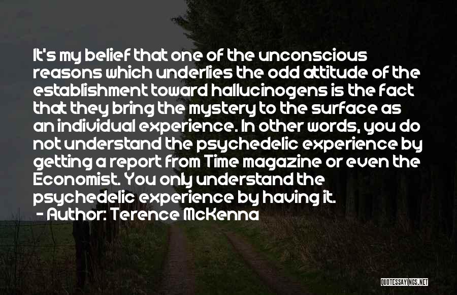 Terence McKenna Quotes: It's My Belief That One Of The Unconscious Reasons Which Underlies The Odd Attitude Of The Establishment Toward Hallucinogens Is