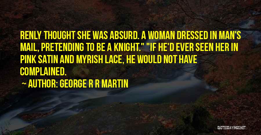 George R R Martin Quotes: Renly Thought She Was Absurd. A Woman Dressed In Man's Mail, Pretending To Be A Knight. If He'd Ever Seen