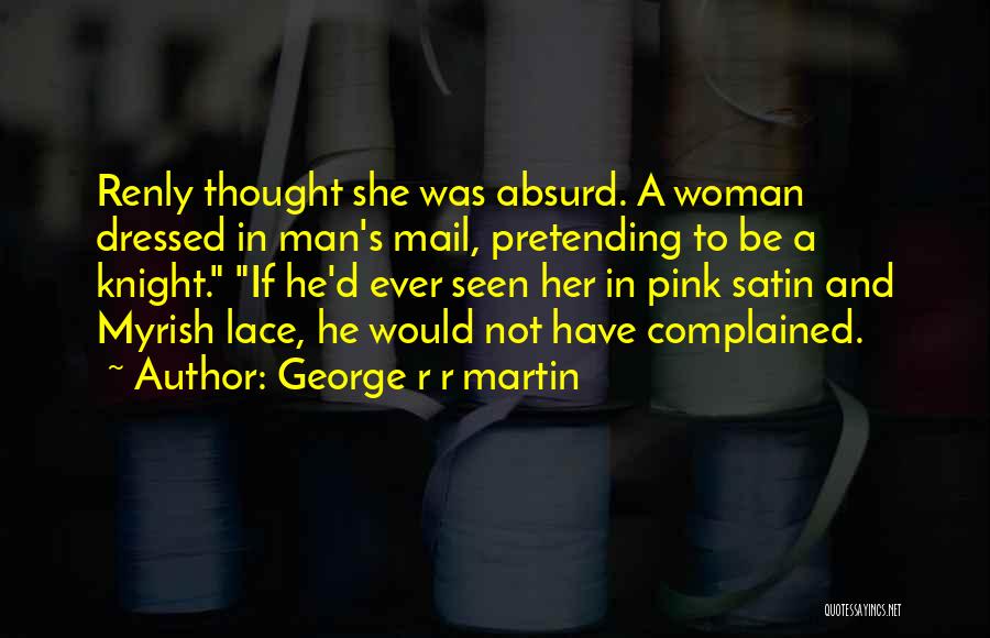 George R R Martin Quotes: Renly Thought She Was Absurd. A Woman Dressed In Man's Mail, Pretending To Be A Knight. If He'd Ever Seen