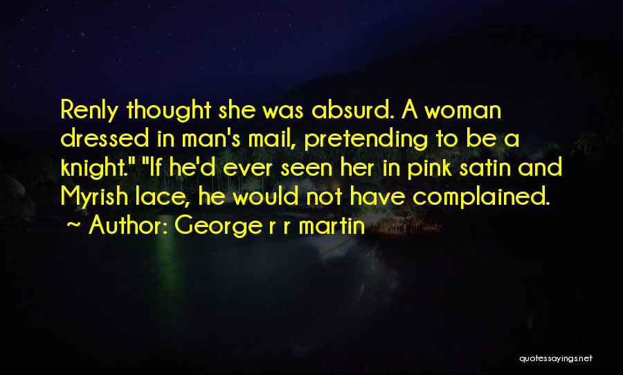 George R R Martin Quotes: Renly Thought She Was Absurd. A Woman Dressed In Man's Mail, Pretending To Be A Knight. If He'd Ever Seen