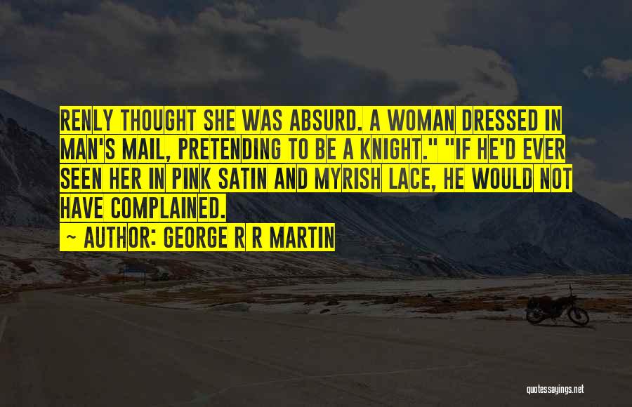 George R R Martin Quotes: Renly Thought She Was Absurd. A Woman Dressed In Man's Mail, Pretending To Be A Knight. If He'd Ever Seen