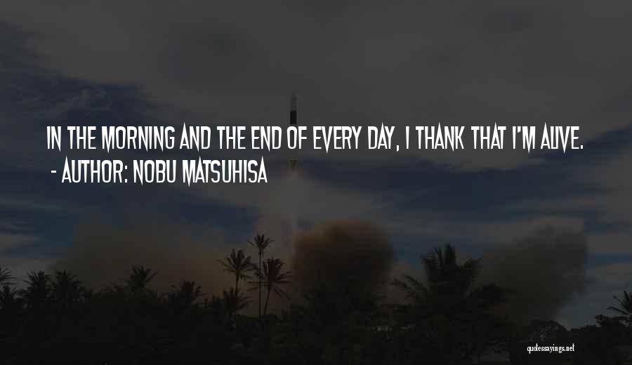 Nobu Matsuhisa Quotes: In The Morning And The End Of Every Day, I Thank That I'm Alive.