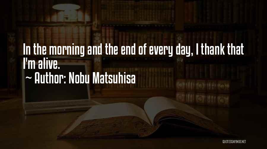 Nobu Matsuhisa Quotes: In The Morning And The End Of Every Day, I Thank That I'm Alive.