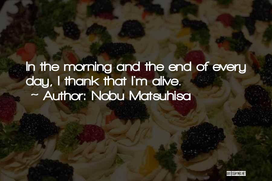 Nobu Matsuhisa Quotes: In The Morning And The End Of Every Day, I Thank That I'm Alive.