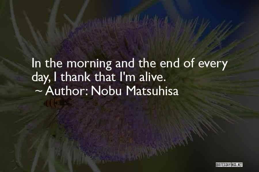 Nobu Matsuhisa Quotes: In The Morning And The End Of Every Day, I Thank That I'm Alive.