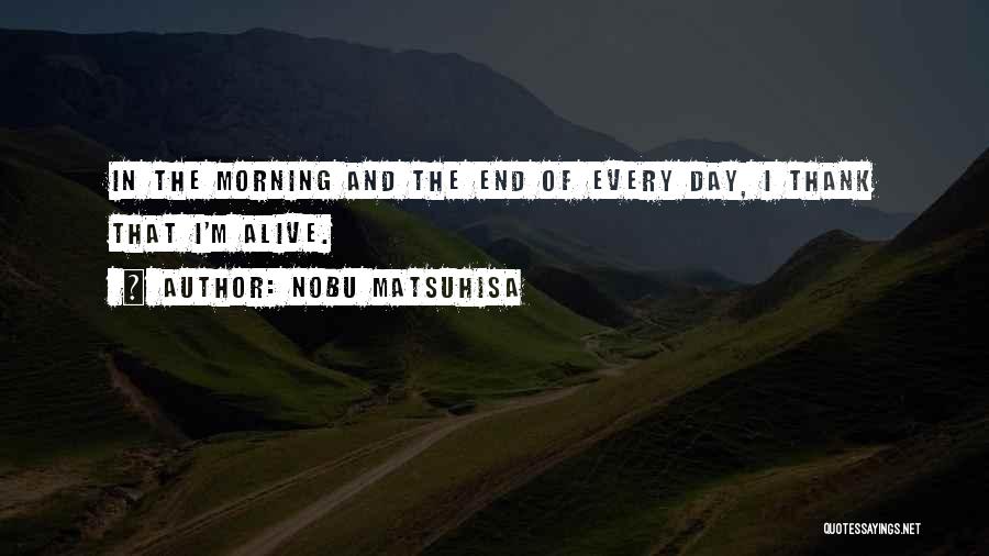 Nobu Matsuhisa Quotes: In The Morning And The End Of Every Day, I Thank That I'm Alive.