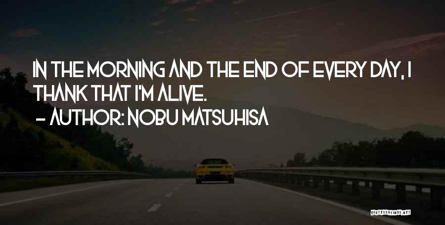 Nobu Matsuhisa Quotes: In The Morning And The End Of Every Day, I Thank That I'm Alive.