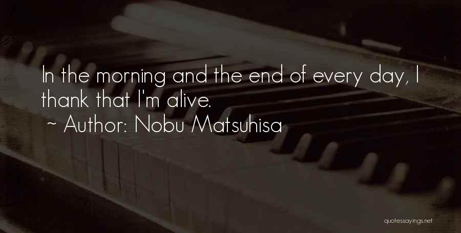 Nobu Matsuhisa Quotes: In The Morning And The End Of Every Day, I Thank That I'm Alive.