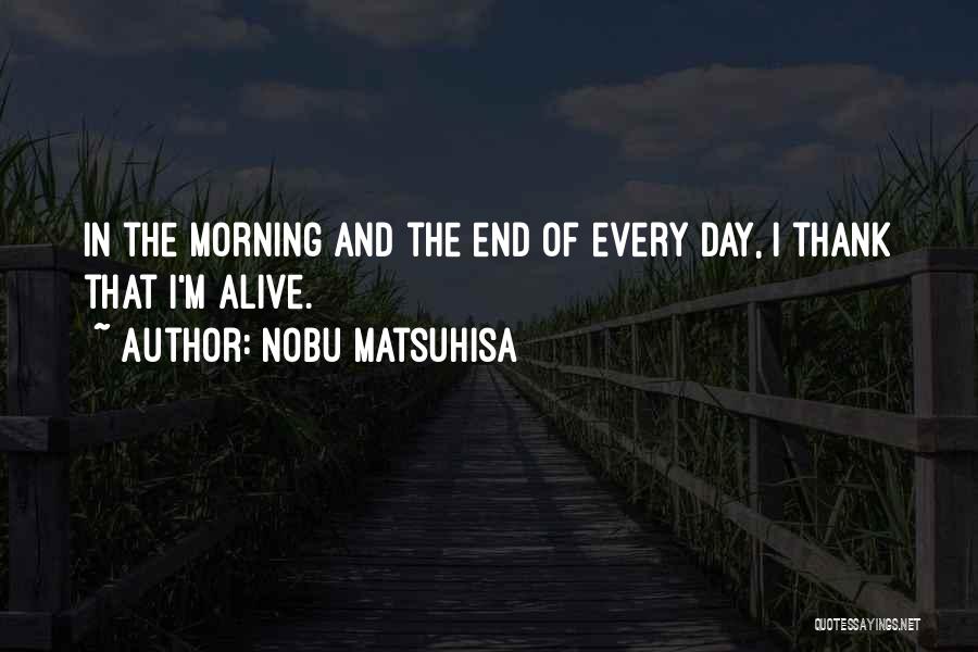 Nobu Matsuhisa Quotes: In The Morning And The End Of Every Day, I Thank That I'm Alive.