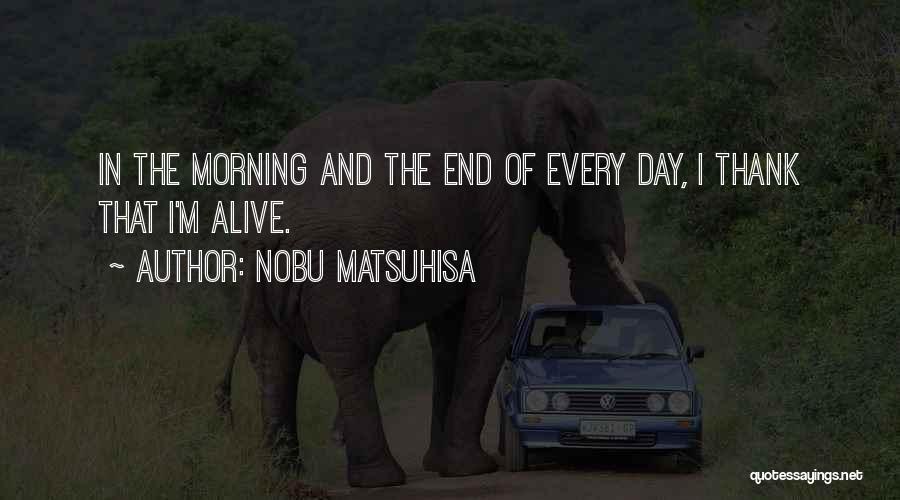 Nobu Matsuhisa Quotes: In The Morning And The End Of Every Day, I Thank That I'm Alive.