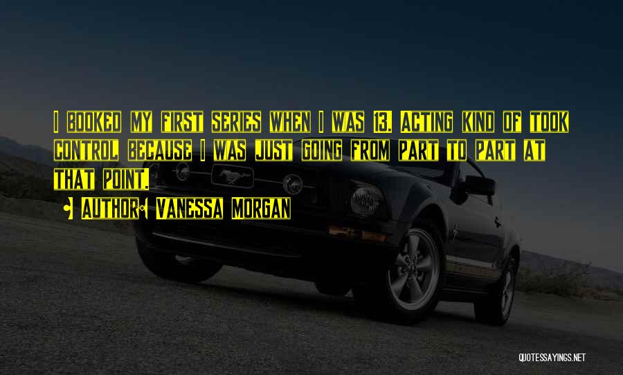 Vanessa Morgan Quotes: I Booked My First Series When I Was 13. Acting Kind Of Took Control Because I Was Just Going From