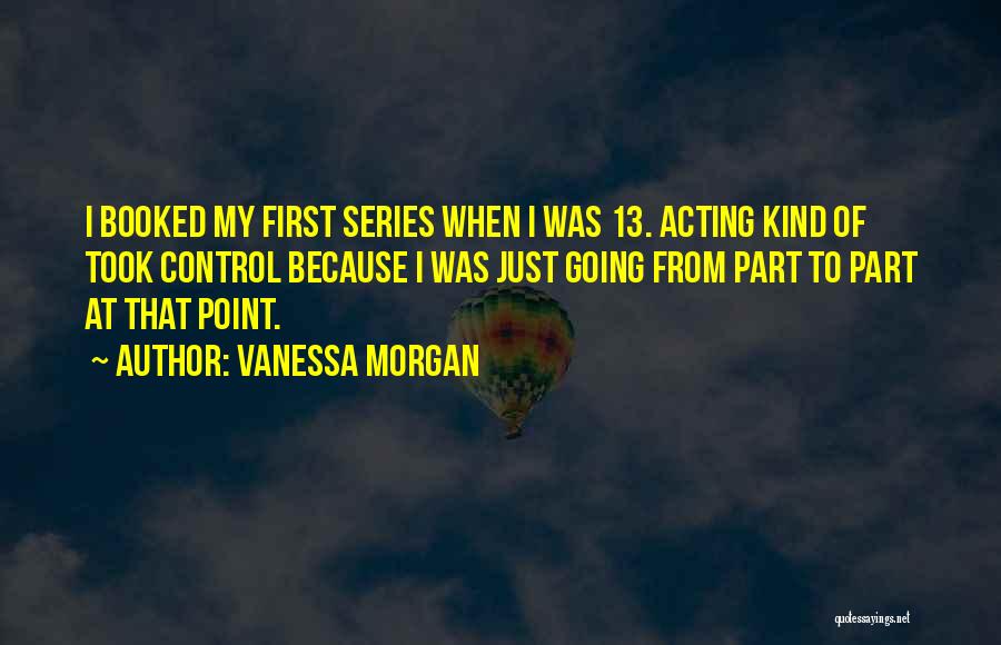 Vanessa Morgan Quotes: I Booked My First Series When I Was 13. Acting Kind Of Took Control Because I Was Just Going From