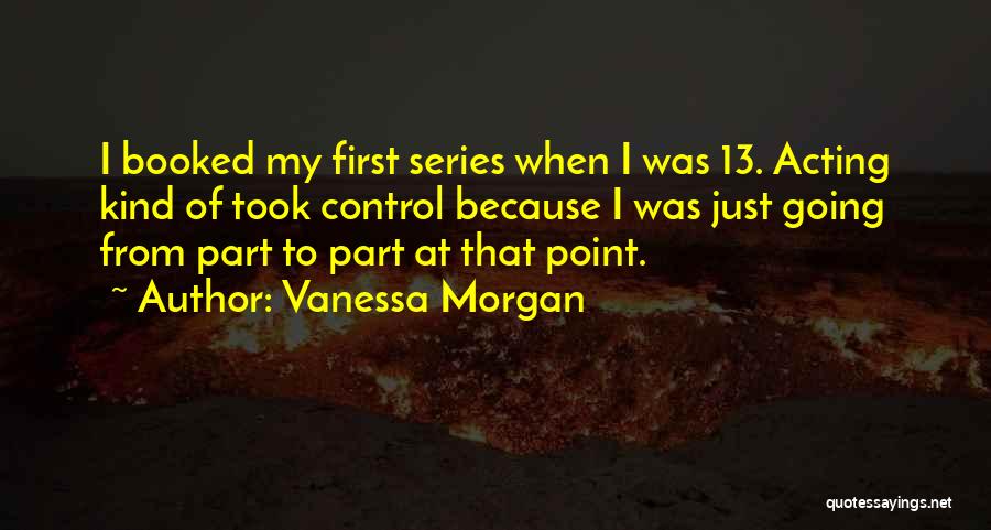 Vanessa Morgan Quotes: I Booked My First Series When I Was 13. Acting Kind Of Took Control Because I Was Just Going From