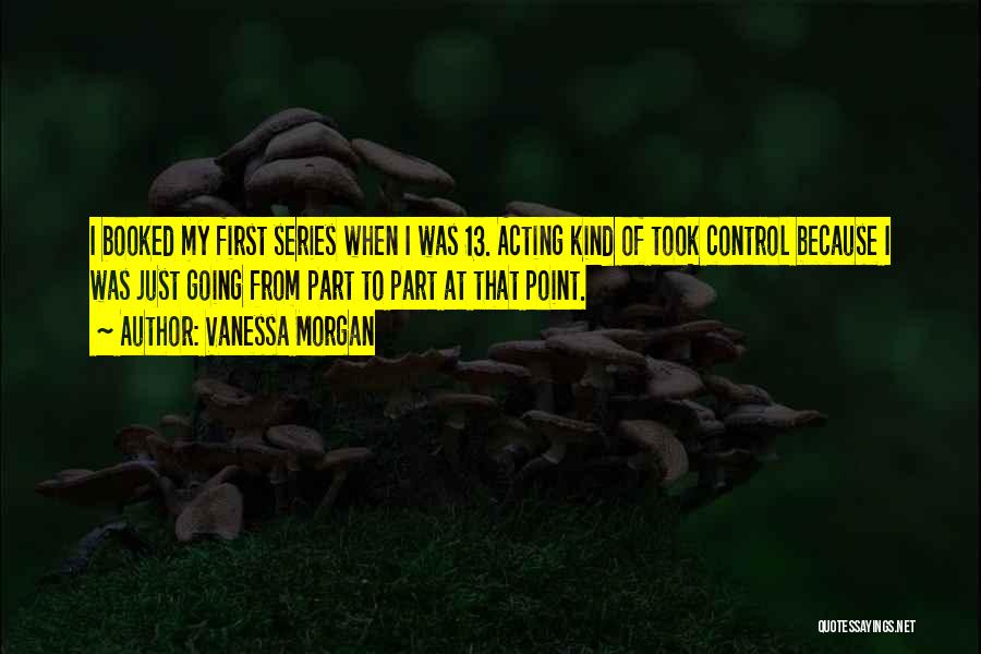 Vanessa Morgan Quotes: I Booked My First Series When I Was 13. Acting Kind Of Took Control Because I Was Just Going From