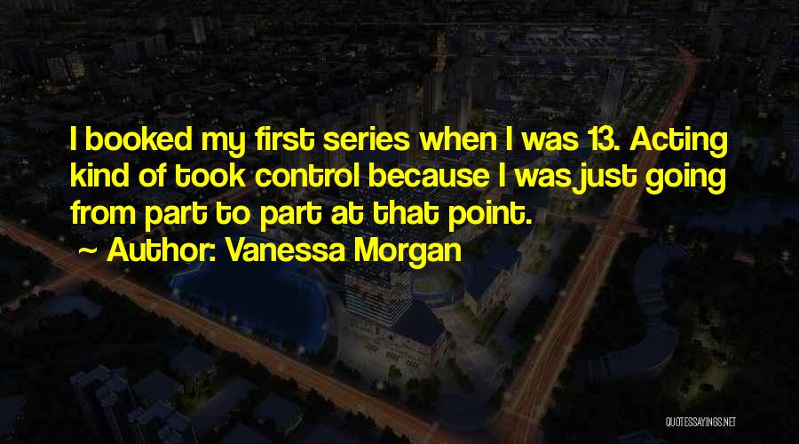 Vanessa Morgan Quotes: I Booked My First Series When I Was 13. Acting Kind Of Took Control Because I Was Just Going From