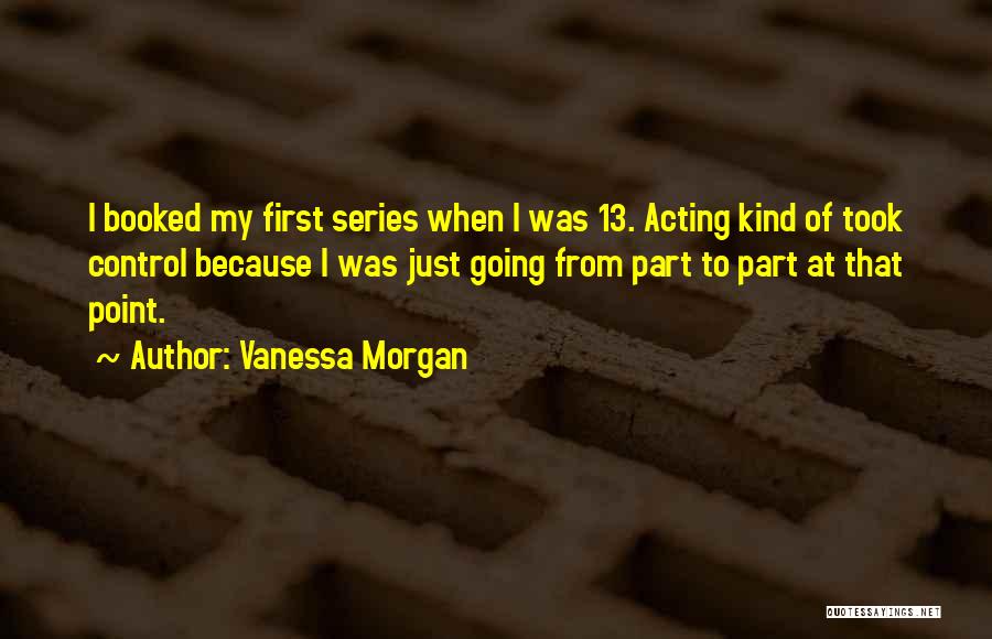 Vanessa Morgan Quotes: I Booked My First Series When I Was 13. Acting Kind Of Took Control Because I Was Just Going From