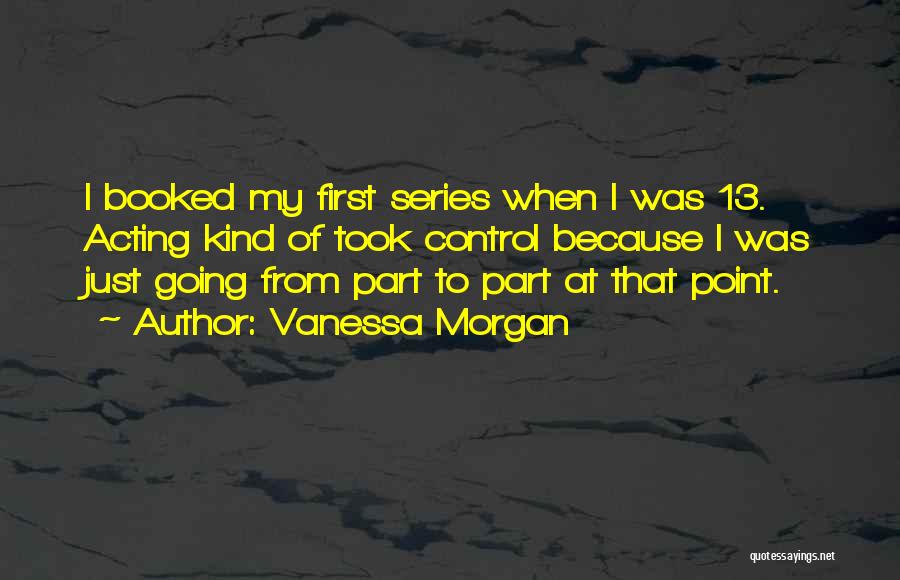 Vanessa Morgan Quotes: I Booked My First Series When I Was 13. Acting Kind Of Took Control Because I Was Just Going From