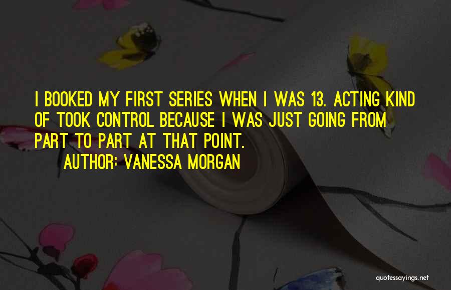 Vanessa Morgan Quotes: I Booked My First Series When I Was 13. Acting Kind Of Took Control Because I Was Just Going From