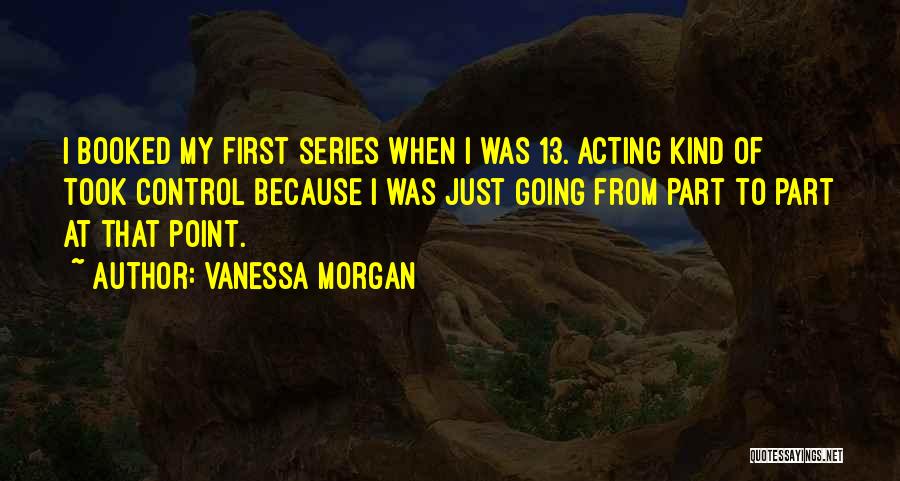 Vanessa Morgan Quotes: I Booked My First Series When I Was 13. Acting Kind Of Took Control Because I Was Just Going From