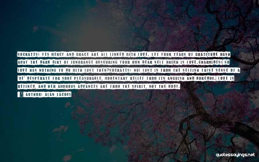 Alan Jacobs Quotes: Socrates: Yes Mercy And Grace Are All Linked With Love. Let Your Tears Of Gratitude Wash Away The Dark Dirt