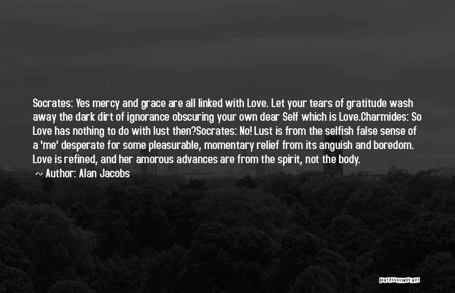 Alan Jacobs Quotes: Socrates: Yes Mercy And Grace Are All Linked With Love. Let Your Tears Of Gratitude Wash Away The Dark Dirt