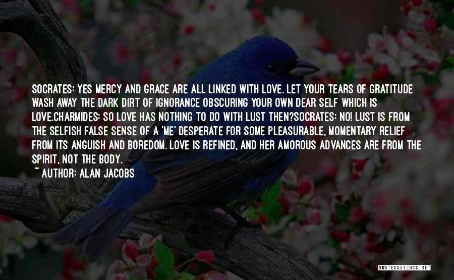 Alan Jacobs Quotes: Socrates: Yes Mercy And Grace Are All Linked With Love. Let Your Tears Of Gratitude Wash Away The Dark Dirt