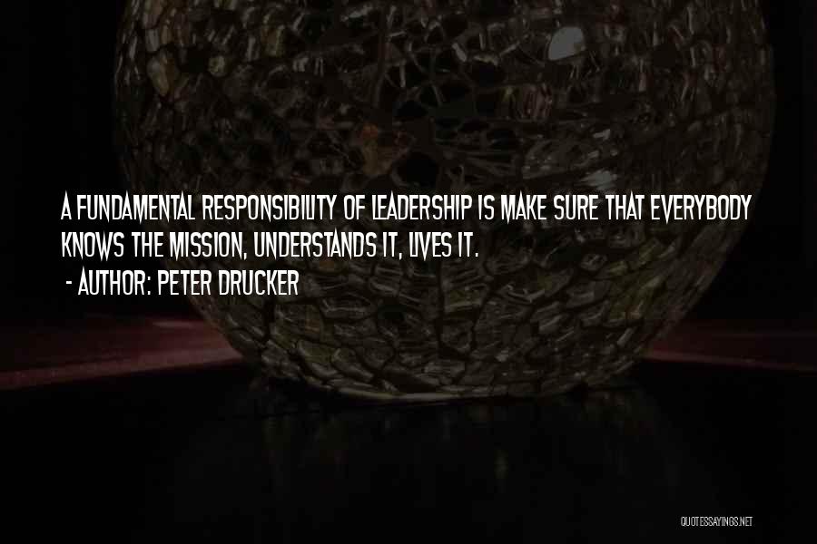 Peter Drucker Quotes: A Fundamental Responsibility Of Leadership Is Make Sure That Everybody Knows The Mission, Understands It, Lives It.