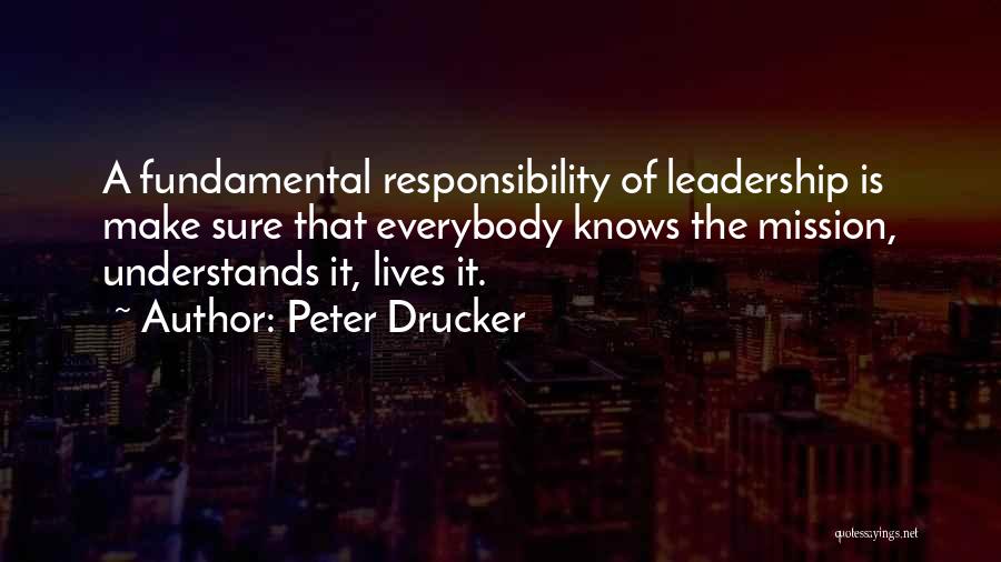 Peter Drucker Quotes: A Fundamental Responsibility Of Leadership Is Make Sure That Everybody Knows The Mission, Understands It, Lives It.