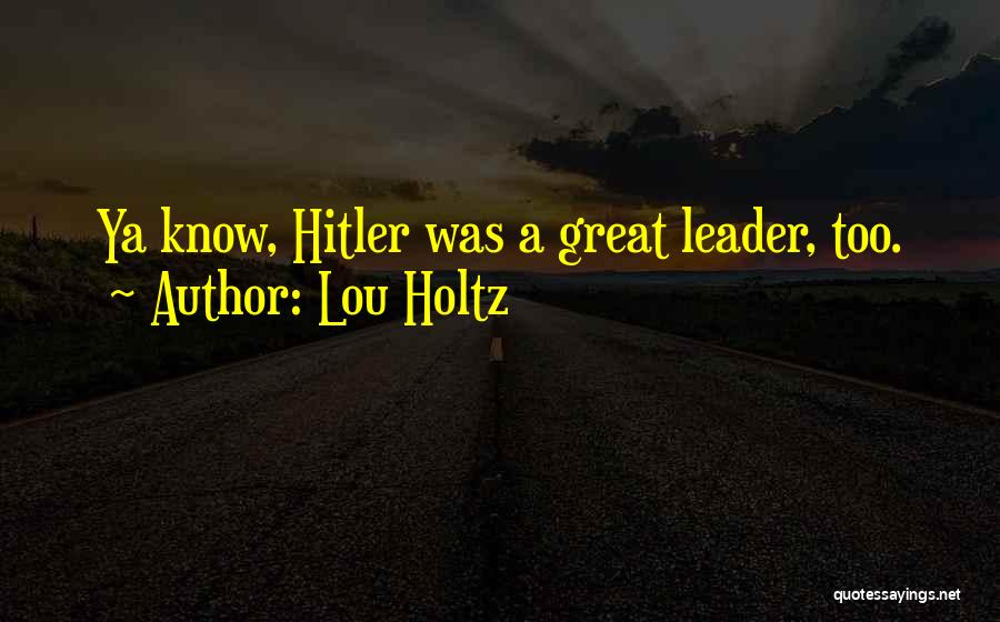 Lou Holtz Quotes: Ya Know, Hitler Was A Great Leader, Too.