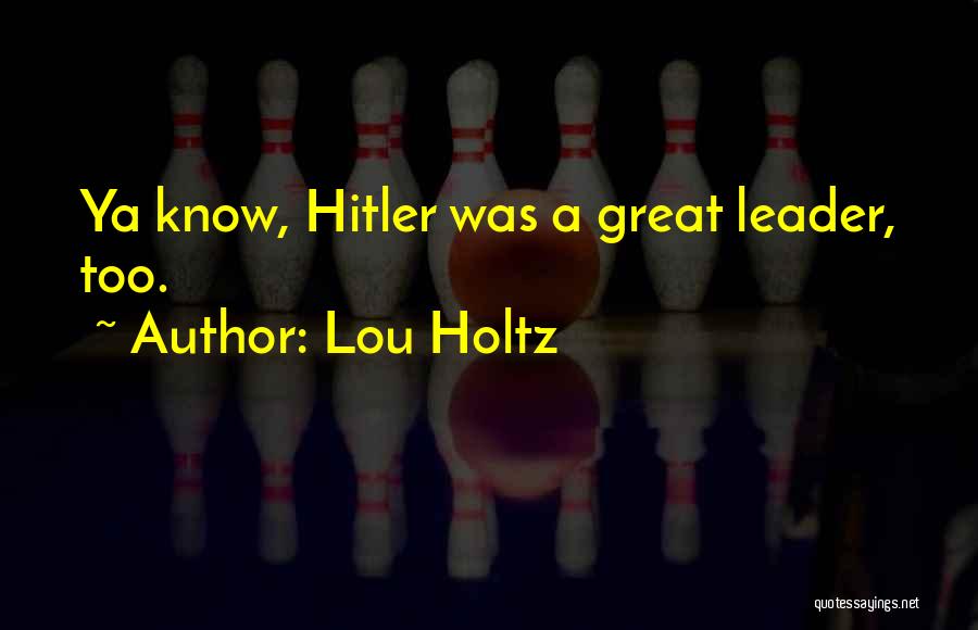 Lou Holtz Quotes: Ya Know, Hitler Was A Great Leader, Too.