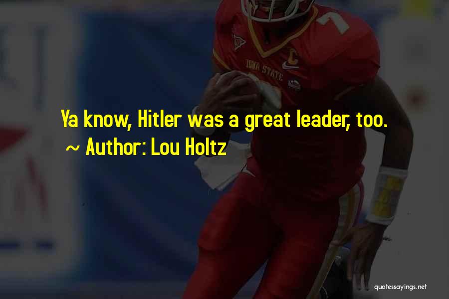 Lou Holtz Quotes: Ya Know, Hitler Was A Great Leader, Too.