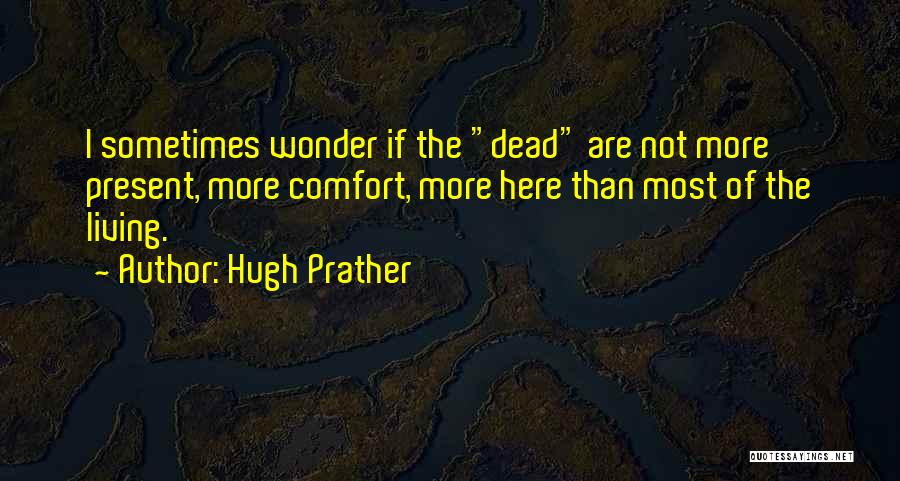 Hugh Prather Quotes: I Sometimes Wonder If The Dead Are Not More Present, More Comfort, More Here Than Most Of The Living.