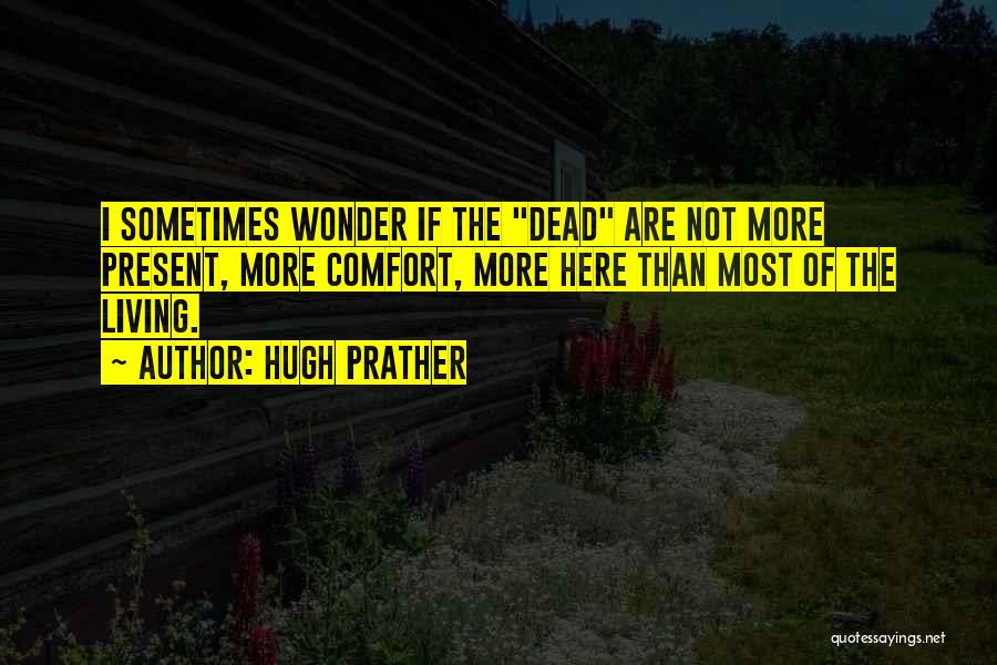 Hugh Prather Quotes: I Sometimes Wonder If The Dead Are Not More Present, More Comfort, More Here Than Most Of The Living.