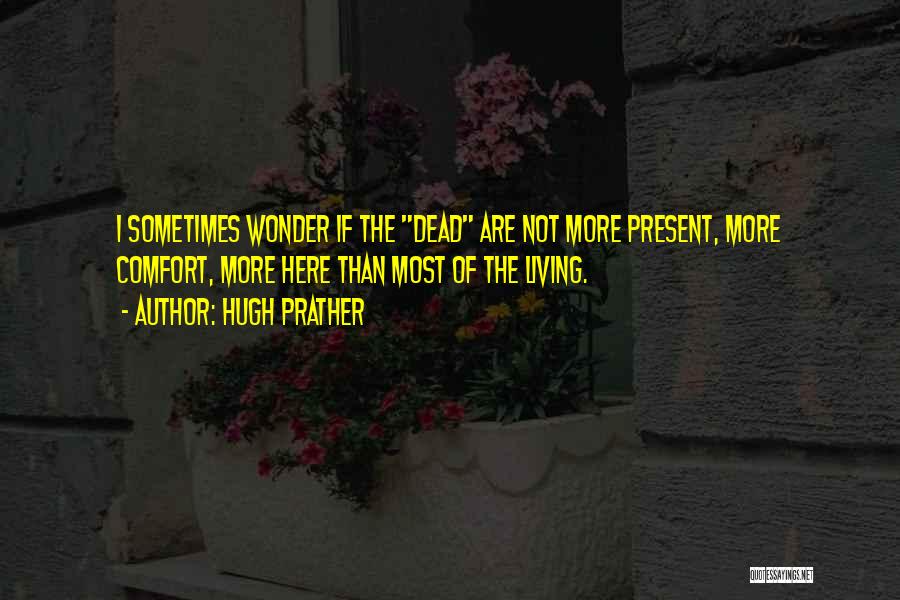 Hugh Prather Quotes: I Sometimes Wonder If The Dead Are Not More Present, More Comfort, More Here Than Most Of The Living.