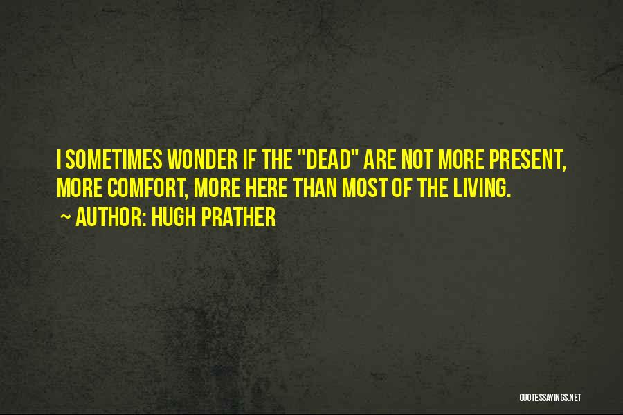 Hugh Prather Quotes: I Sometimes Wonder If The Dead Are Not More Present, More Comfort, More Here Than Most Of The Living.