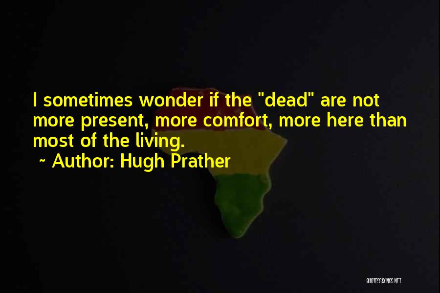 Hugh Prather Quotes: I Sometimes Wonder If The Dead Are Not More Present, More Comfort, More Here Than Most Of The Living.