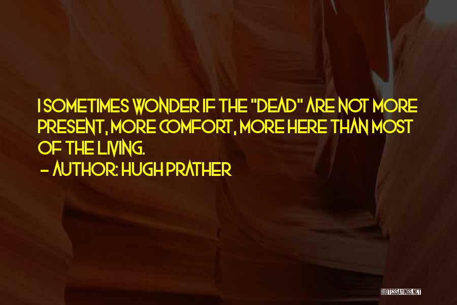 Hugh Prather Quotes: I Sometimes Wonder If The Dead Are Not More Present, More Comfort, More Here Than Most Of The Living.