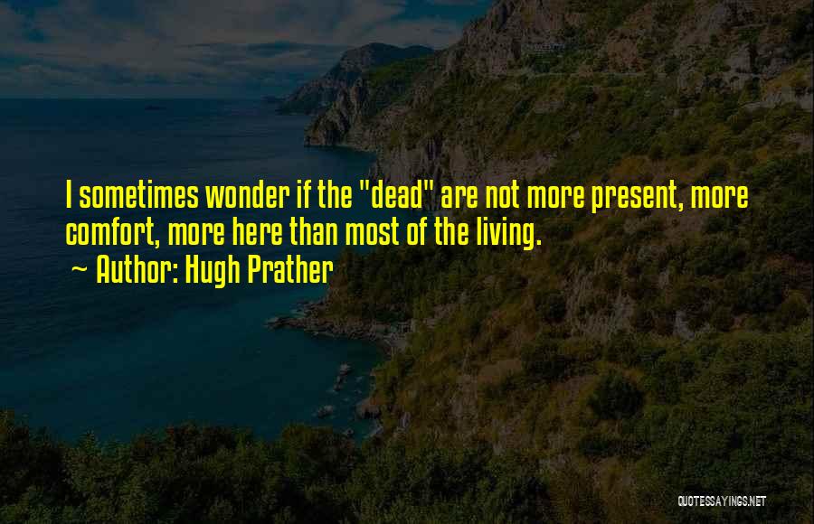 Hugh Prather Quotes: I Sometimes Wonder If The Dead Are Not More Present, More Comfort, More Here Than Most Of The Living.