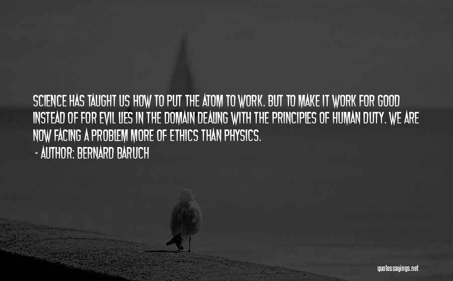 Bernard Baruch Quotes: Science Has Taught Us How To Put The Atom To Work. But To Make It Work For Good Instead Of