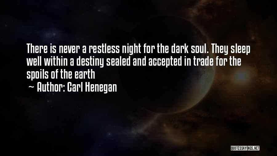 Carl Henegan Quotes: There Is Never A Restless Night For The Dark Soul. They Sleep Well Within A Destiny Sealed And Accepted In
