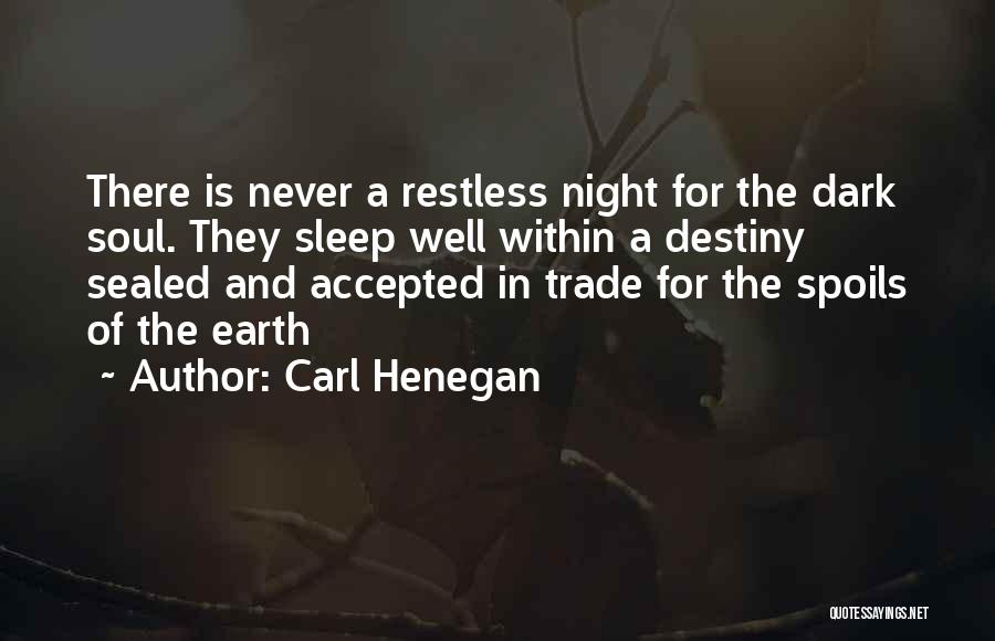 Carl Henegan Quotes: There Is Never A Restless Night For The Dark Soul. They Sleep Well Within A Destiny Sealed And Accepted In