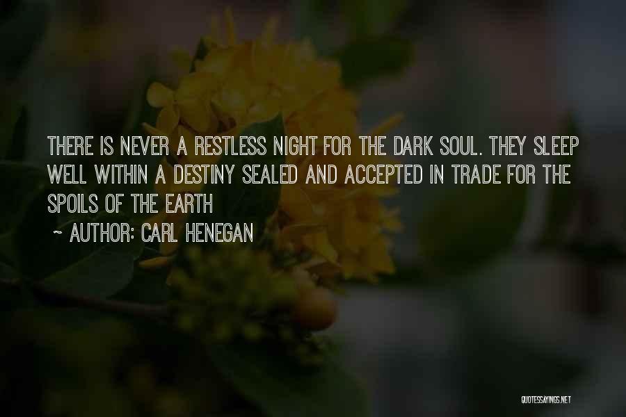 Carl Henegan Quotes: There Is Never A Restless Night For The Dark Soul. They Sleep Well Within A Destiny Sealed And Accepted In