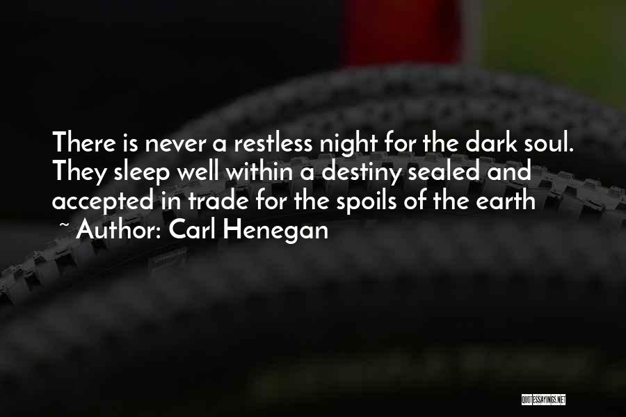 Carl Henegan Quotes: There Is Never A Restless Night For The Dark Soul. They Sleep Well Within A Destiny Sealed And Accepted In
