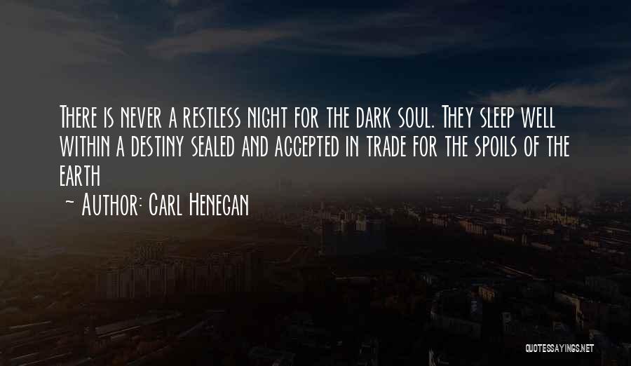 Carl Henegan Quotes: There Is Never A Restless Night For The Dark Soul. They Sleep Well Within A Destiny Sealed And Accepted In